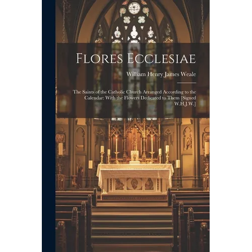 Flores Ecclesiae: The Saints of the Catholic Church Arranged According to the Calendar: With the Flowers Dedicated to Them [Signed W.H.J.W.]
