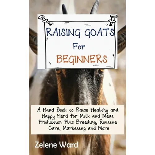 Raising Goats for Beginners: A Hand Book to Raise Healthy and Happy Herd for Milk and Meat Production Plus Breeding, Routine Care, Marketing and More