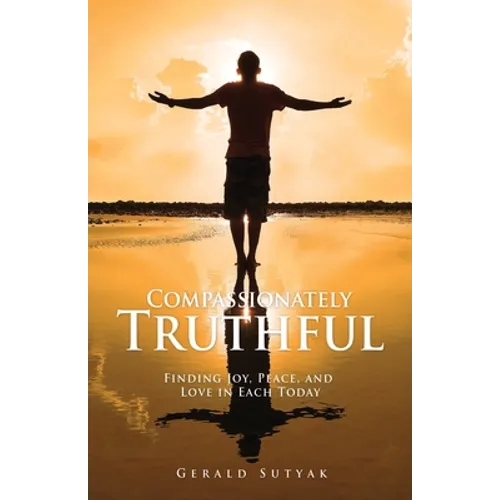 Compassionately Truthful: Finding Joy, Peace, and Love in Each Today