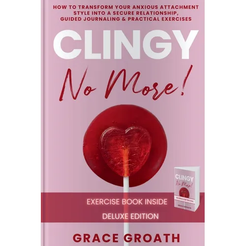 CLINGY NO MORE! How to Transform Your Anxious Attachment Style Into a Secure Relationship, Guided Journaling & Practical Exercises. DELUXE EDITION