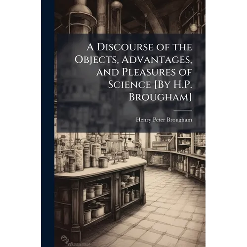 A Discourse of the Objects, Advantages, and Pleasures of Science [By H.P. Brougham]