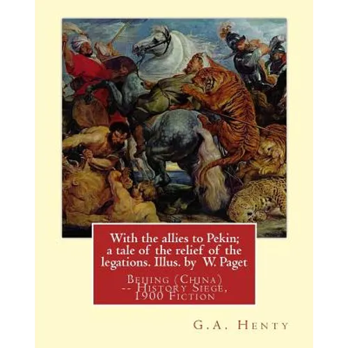With the allies to Pekin; a tale of the relief of the legations. Illus. by: W. Paget (Walter Stanley A. Paget (1863-1935)) and By: G.A. Henty.Beijing