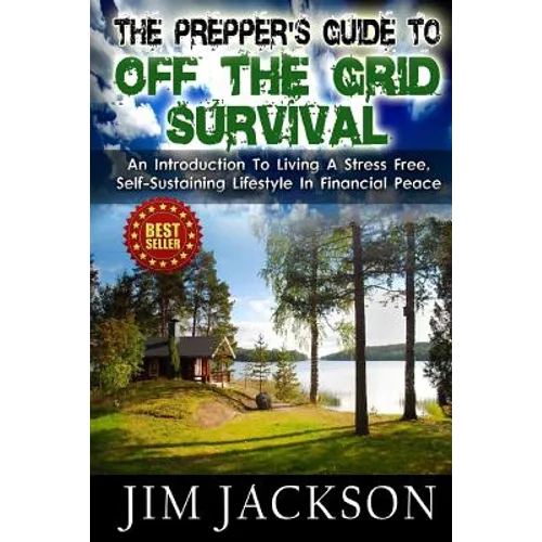 The Prepper's Guide To Off The Grid Survival: An Introduction To Living A Stress Free, Self-Sustaining Lifestyle In Financial Peace