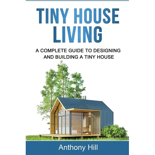 Tiny House Living: A Complete Guide to Designing and Building a Tiny House