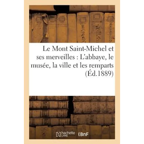 Le Mont Saint-Michel Et Ses Merveilles: l'Abbaye, Le Musée, La Ville Et Les Remparts