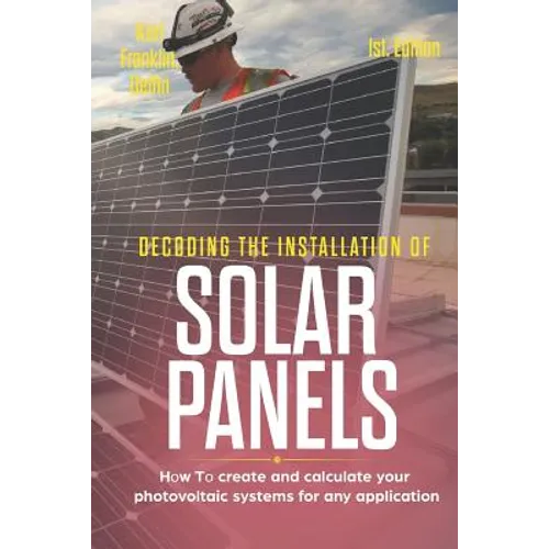 Decoding the Installation of Solar Panels 1st Edition: How to Create and Calculate Your Photovoltaic Systems for Any Application