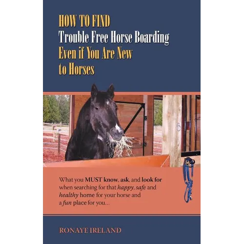 How to Find Trouble Free Horse Boarding Even If You Are New to Horses: What You Must Know, Ask, and Look for When Searching for That Happy, Safe and H