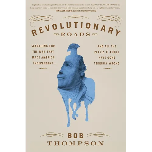 Revolutionary Roads: Searching for the War That Made America Independent...and All the Places It Could Have Gone Terribly Wrong