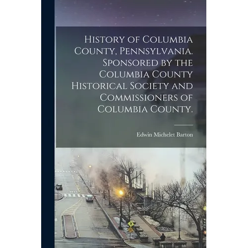 History of Columbia County, Pennsylvania. Sponsored by the Columbia County Historical Society and Commissioners of Columbia County.