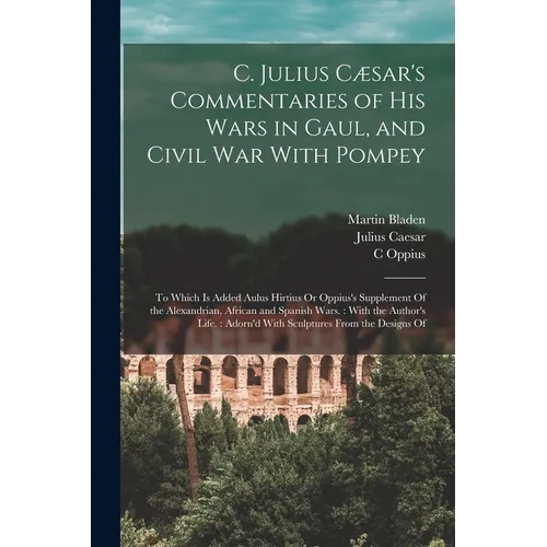 C. Julius Cæsar's Commentaries of His Wars in Gaul, and Civil War With Pompey: To Which Is Added Aulus Hirtius Or Oppius's Supplement Of the Alexandri