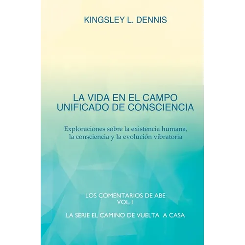 La Vida En El Campo Unificado de Consciencia: Exploraciones sobre la existencia humana, la consciencia y la evolución vibratoria
