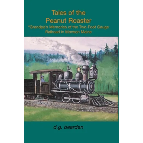 Tales from the Peanut Roaster: A Grandpa's memories of the two-foot gauge railroad in Monson, Maine