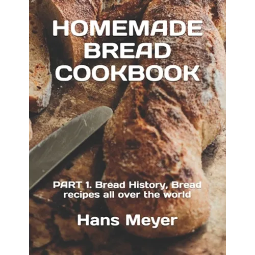 Homemade Bread Cookbook: PART 1. Bread History, Bread recipes all over the world
