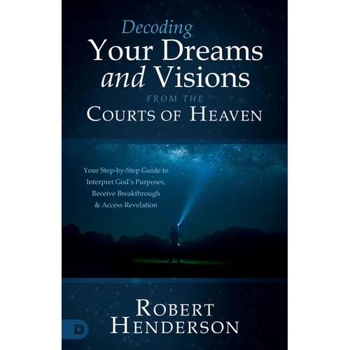 Decoding Your Dreams and Visions from the Courts of Heaven: Your Step-by-Step Guide to Interpret God's Purposes, Receive Breakthrough, and Access Reve