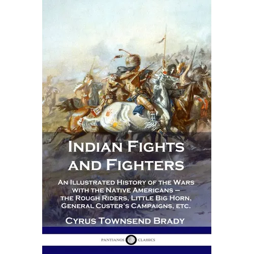 Indian Fights and Fighters: An Illustrated History of the Wars with the Native Americans - the Rough Riders, Little Big Horn, General Custer's Cam