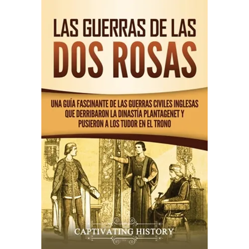 Las guerras de las Dos Rosas: Una guía fascinante de las guerras civiles inglesas que derribaron la dinastía Plantagenet y pusieron a los Tudor en el