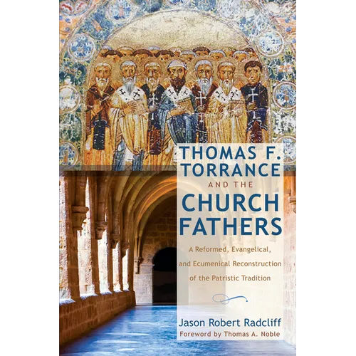 Thomas F. Torrance and the Church Fathers: A Reformed, Evangelical, and Ecumenical Reconstruction of the Patristic Tradition