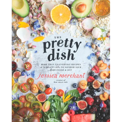 The Pretty Dish: More Than 150 Everyday Recipes and 50 Beauty Diys to Nourish Your Body Inside and Out: A Cookbook