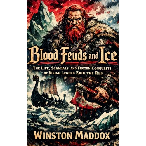 Blood Feuds and Ice: The Life, Scandals, and Frozen Conquests of Viking Legend Erik the Red