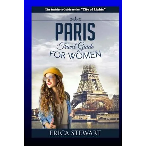 Paris: The Complete Insider´s Guide for Women Traveling To Paris: Travel France Europe Guidebook (Europe France General Short Reads Travel) Learn the