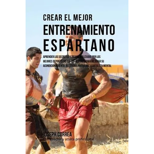 Crear El Mejor Entrenamiento Espartano: Aprender Los Secretos Y Trucos Utilizados Por Los Mejores Deportistas Y Entrenadores Para Mejorar Su Acondicio