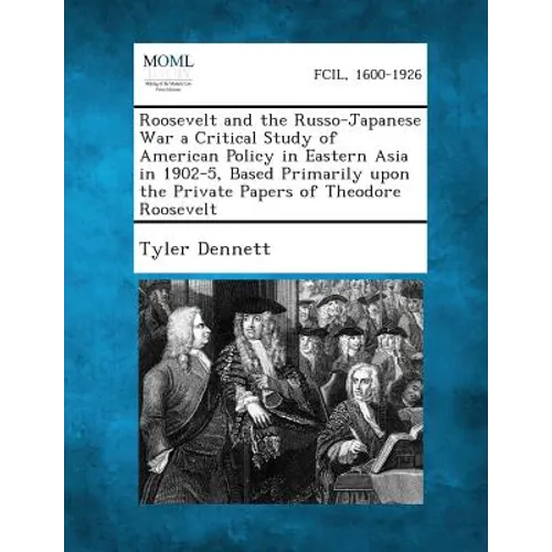 Roosevelt and the Russo-Japanese War a Critical Study of American Policy in Eastern Asia in 1902-5, Based Primarily Upon the Private Papers of Theodor
