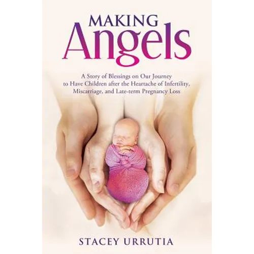 Making Angels: A Story of Blessings on Our Journey to Have Children after the Heartache of Infertility, Miscarriage, and Late-term Pregnancy Loss