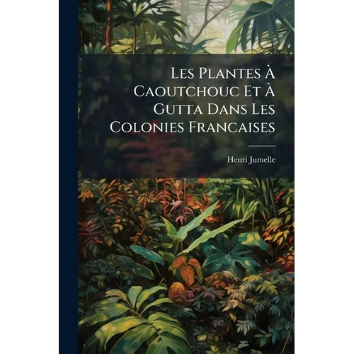 Les Plantes À Caoutchouc Et À Gutta Dans Les Colonies Francaises
