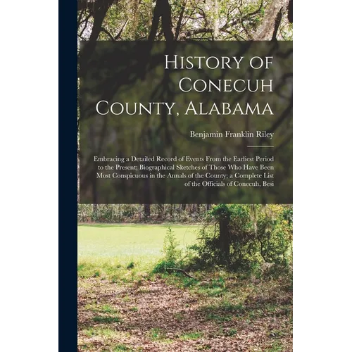 History of Conecuh County, Alabama: Embracing a Detailed Record of Events From the Earliest Period to the Present; Biographical Sketches of Those Who