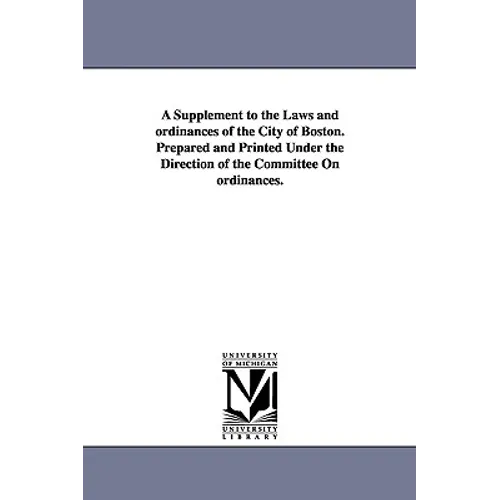 A Supplement to the Laws and ordinances of the City of Boston. Prepared and Printed Under the Direction of the Committee On ordinances.
