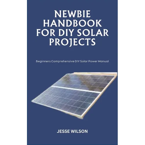 Newbie Handbook for DIY Solar Projects: Beginners Comprehensive DIY Solar Power Manual