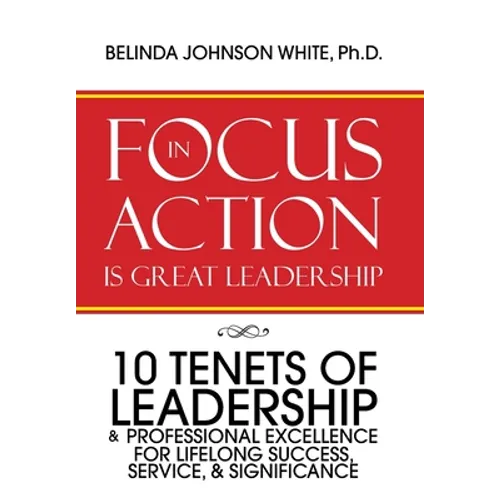 Focus in Action Is Great Leadership: 10 Tenets of Leadership & Professional Excellence