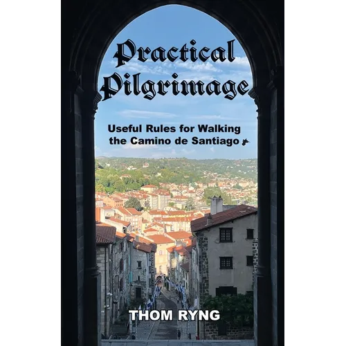 Practical Pilgrimage: Useful Rules for Walking the Camino de Santiago