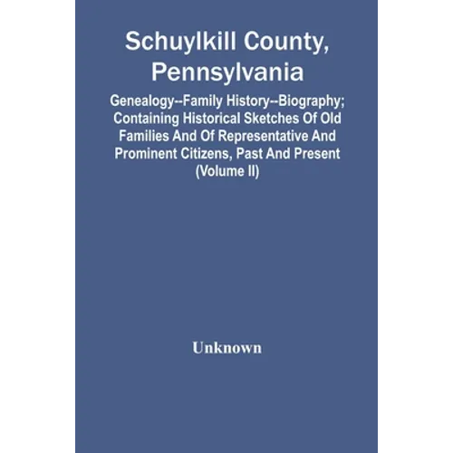 Schuylkill County, Pennsylvania; Genealogy--Family History--Biography; Containing Historical Sketches Of Old Families And Of Representative And Promin