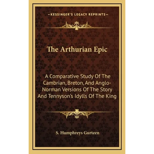 The Arthurian Epic: A Comparative Study of the Cambrian, Breton, and Anglo-Norman Versions of the Story and Tennyson's Idylls of the King