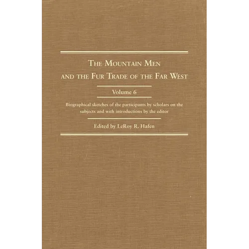 The Mountain Men and the Fur Trade of the Far West, Volume 6: Biographical Sketches of the Participants by Scholars of the Subjects and with Introduct