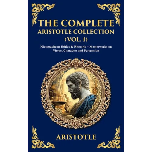 The Complete Aristotle Collection (Vol. 1): Nicomachean Ethics & Rhetoric - Masterworks on Virtue, Character and Persuasion (Deluxe Hardbound Edition)