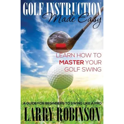 Golf Instruction Made Easy: Learn How to Master Your Golf Swing: A Guide for Beginners to Swing Like a Pro