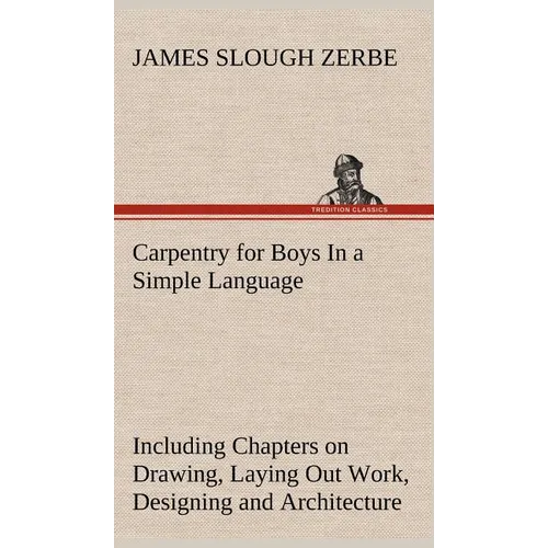 Carpentry for Boys In a Simple Language, Including Chapters on Drawing, Laying Out Work, Designing and Architecture With 250 Original Illustrations