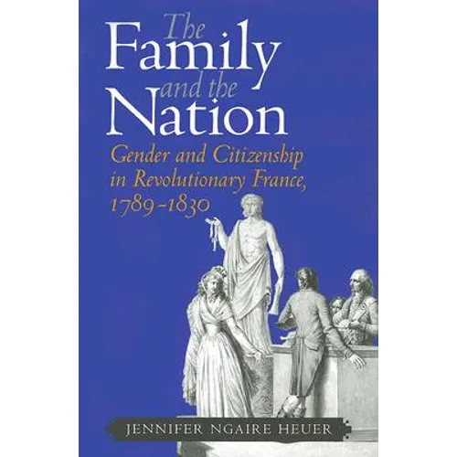 The Family and the Nation: Gender and Citizenship in Revolutionary France, 1789-1830