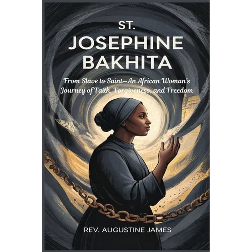 St. Josephine Bakhita: From Slave to Saint-An African Woman's Journey of Faith, Forgiveness, and Freedom