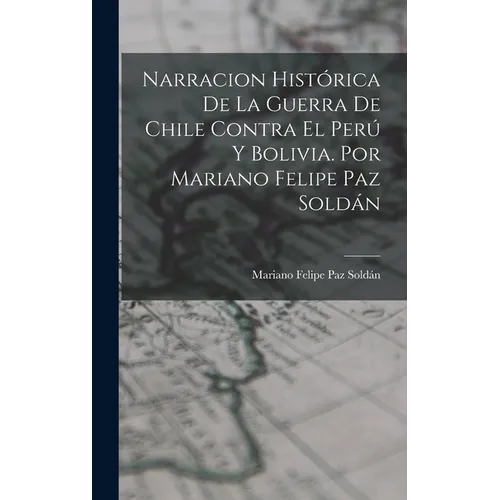 Narracion Histórica De La Guerra De Chile Contra El Perú Y Bolivia. Por Mariano Felipe Paz Soldán