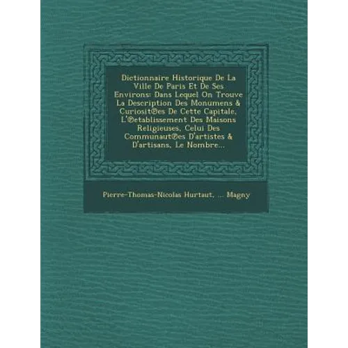 Dictionnaire Historique de La Ville de Paris Et de Ses Environs: Dans Lequel on Trouve La Description Des Monumens & Curiosit Es de Cette Capitale, L'