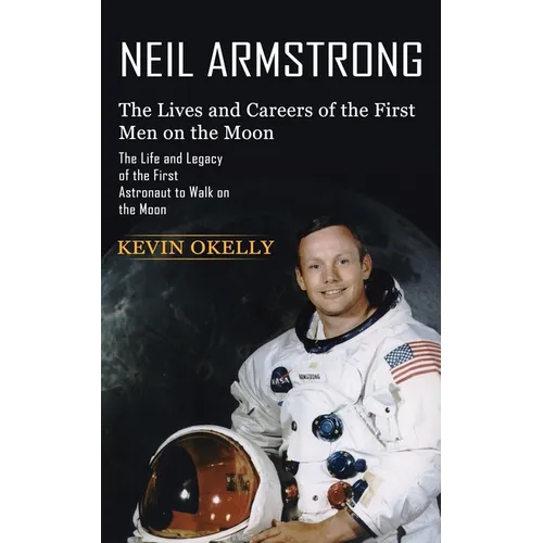 Neil Armstrong: The Lives and Careers of the First Men on the Moon (The Life and Legacy of the First Astronaut to Walk on the Moon)