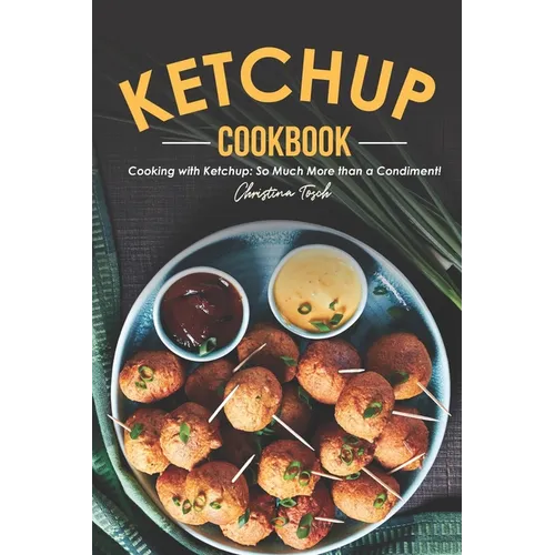The Ketchup Cookbook: Cooking with Ketchup: So Much More than a Condiment!
