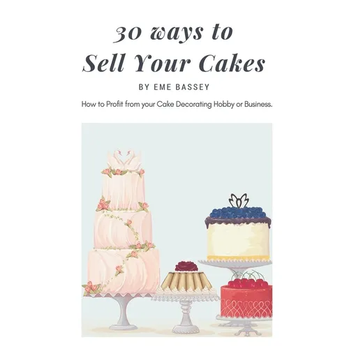 30 Ways to Sell Your Cakes: How to Profit from your Cake Decorating Hobby or Business