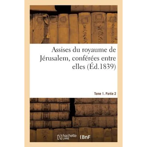 Assises Du Royaume de Jérusalem, Conférées Entre Elles. Tome 1. Partie 2