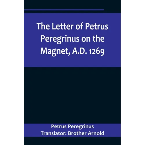 The Letter of Petrus Peregrinus on the Magnet, A.D. 1269