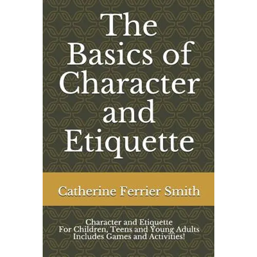 The Basics of Character and Etiquette: Character and Etiquette for Children, Teens and Young Adults Includes Games and Activities!