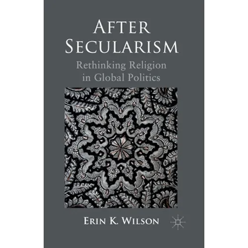 After Secularism: Rethinking Religion in Global Politics